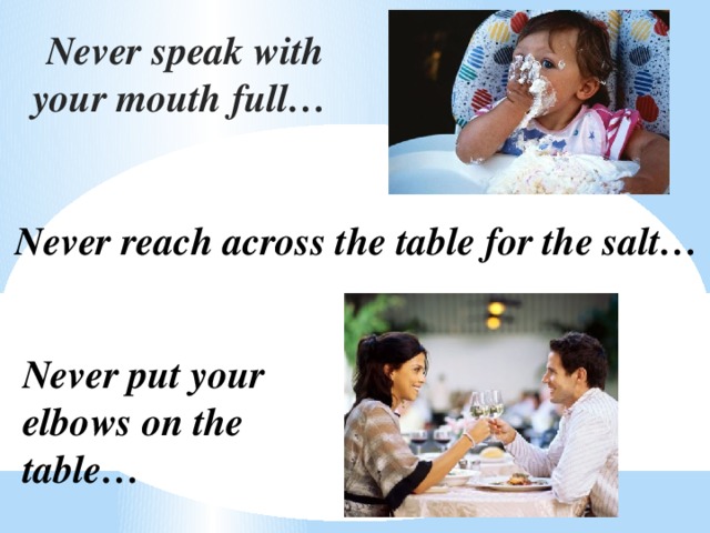 Never speak with your mouth full… Never reach across the table for the salt… Never put your elbows on the table…