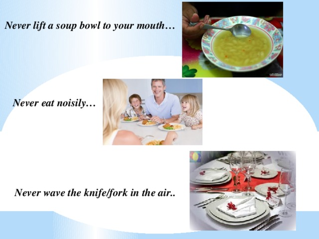 Never lift a soup bowl to your mouth… Never eat noisily… Never wave the knife/fork in the air..