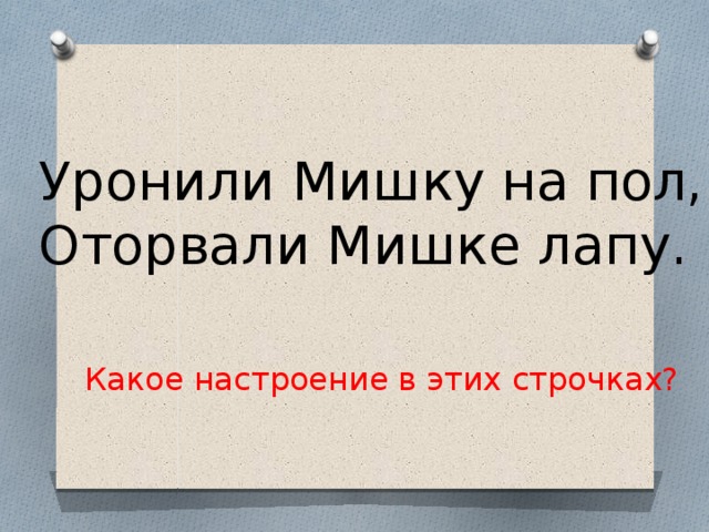 Уронили Мишку на пол, Оторвали Мишке лапу. Какое настроение в этих строчках?