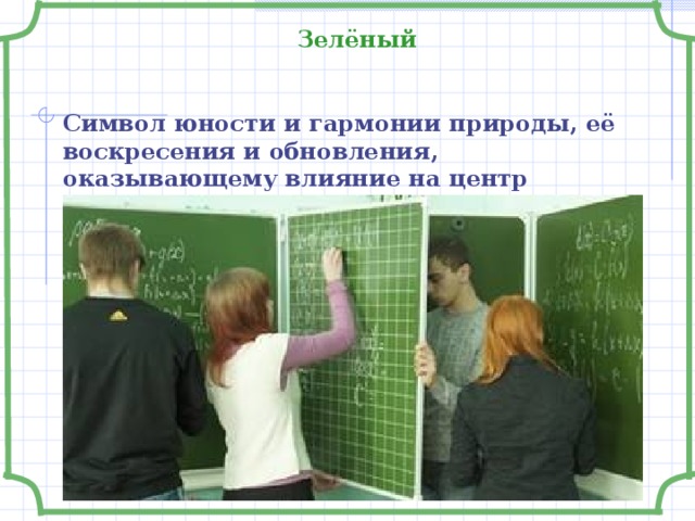 Зелёный  Символ юности и гармонии природы, её воскресения и обновления, оказывающему влияние на центр душевной энергии человека