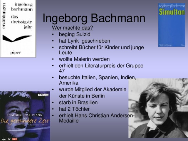 Ingeborg Bachmann Wer machte das? beging Suizid hat Lyrik geschrieben schreibt Bücher für Kinder und junge Leute wollte Malerin werden erhielt den Literaturpreis der Gruppe 47 besuchte Italien, Spanien, Indien, Amerika wurde Mitglied der Akademie  der Künste in Berlin