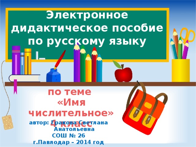 Электронное дидактическое пособие по русскому языку по теме «Имя числительное» 4 класс автор: Гракова Светлана Анатольевна СОШ № 26 г.Павлодар – 2014 год