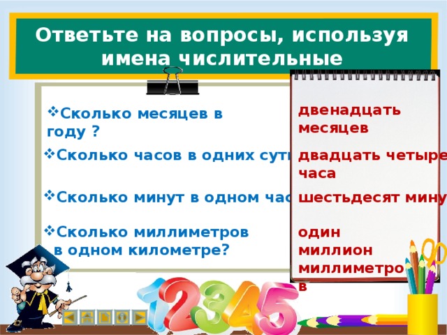 Ответьте на вопросы, используя имена числительные двенадцать месяцев Сколько месяцев в году ? двадцать четыре часа Сколько часов в одних сутках? шестьдесят минут Сколько минут в одном часе? Сколько миллиметров один миллион миллиметров  в одном километре?