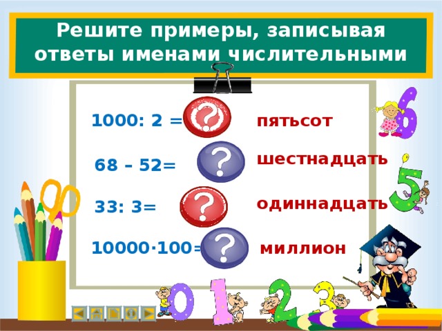 Решите примеры, записывая ответы именами числительными пятьсот 1000: 2 = шестнадцать 68 – 52= одиннадцать 33: 3= миллион 10000∙100=