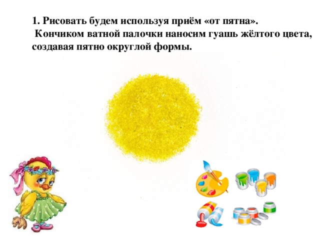 1. Рисовать будем используя приём «от пятна».  Кончиком ватной палочки наносим гуашь жёлтого цвета, создавая пятно округлой формы.