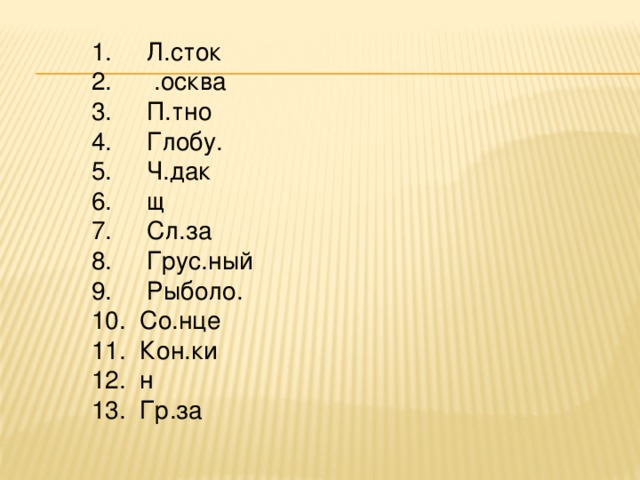 1.     Л.сток 2.      .осква 3.     П.тно 4.     Глобу. 5.     Ч.дак 6.     щ 7.     Сл.за 8.     Грус.ный 9.     Рыболо. 10.  Со.нце 11.  Кон.ки 12.  н 13.  Гр.за