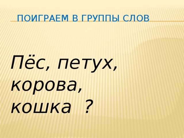 Поиграем в группы слов    Пёс, петух, корова, кошка ?