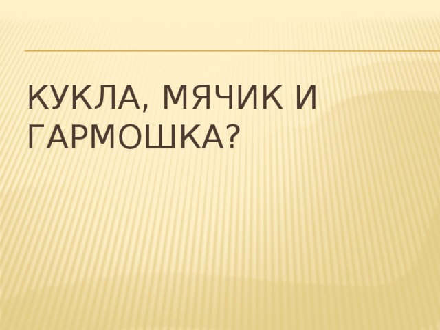 Кукла, мячик и гармошка?