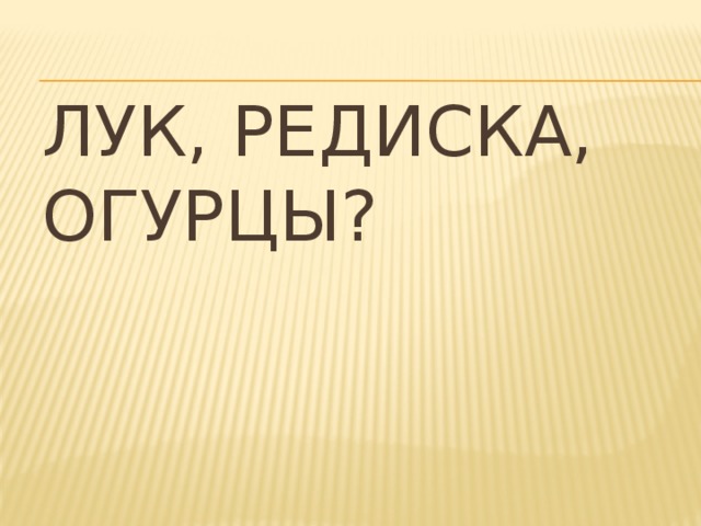 Лук, редиска, огурцы?