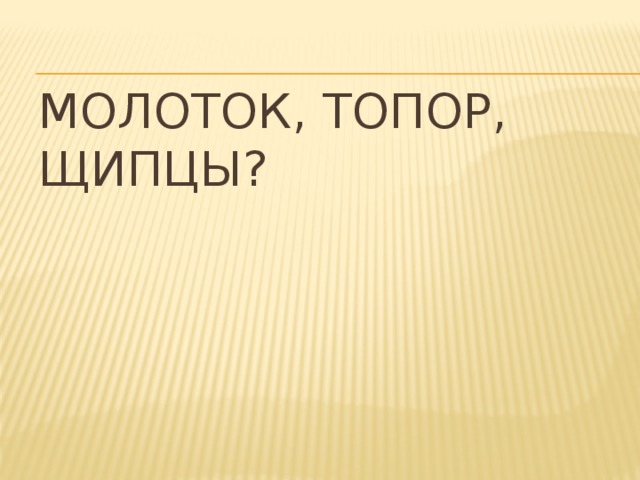 Молоток, топор, щипцы?