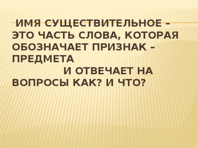 Имя существительное – это часть слова, которая обозначает признак – предмета  и отвечает на вопросы Как? и Что?