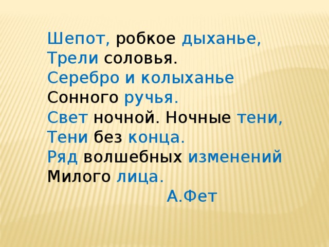 Шепот, робкое дыханье, Трели соловья. Серебро и колыханье Сонного ручья. Свет ночной. Ночные тени, Тени без конца. Ряд волшебных изменений Милого лица.  А.Фет