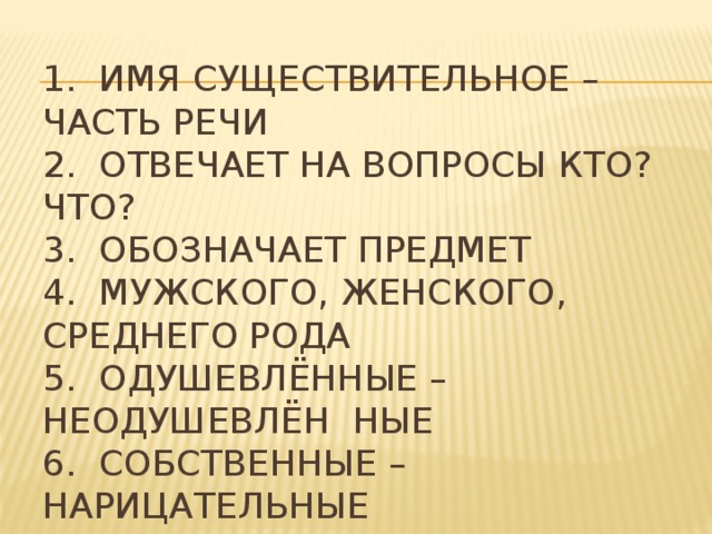    1.  Имя существительное – часть речи  2.  Отвечает на вопросы КТО? ЧТО?  3.  Обозначает предмет  4.  Мужского, женского, среднего рода  5.  Одушевлённые – неодушевлён ные  6.  Собственные – нарицательные