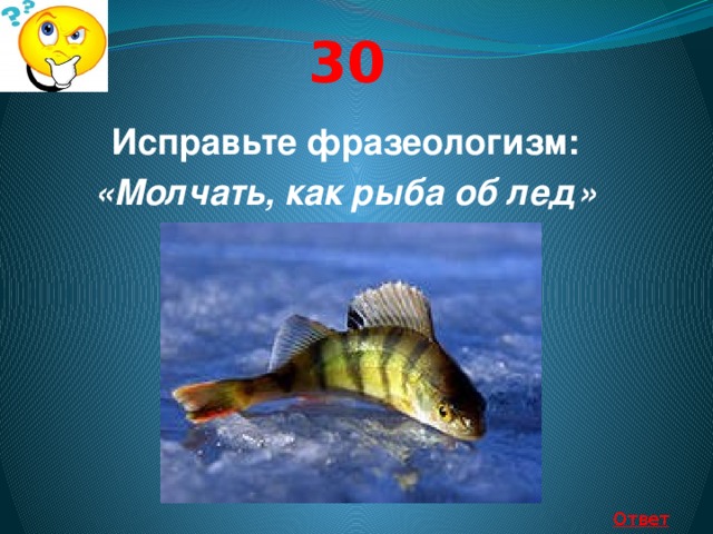 30 Исправьте фразеологизм: «Молчать, как рыба об лед» Ответ