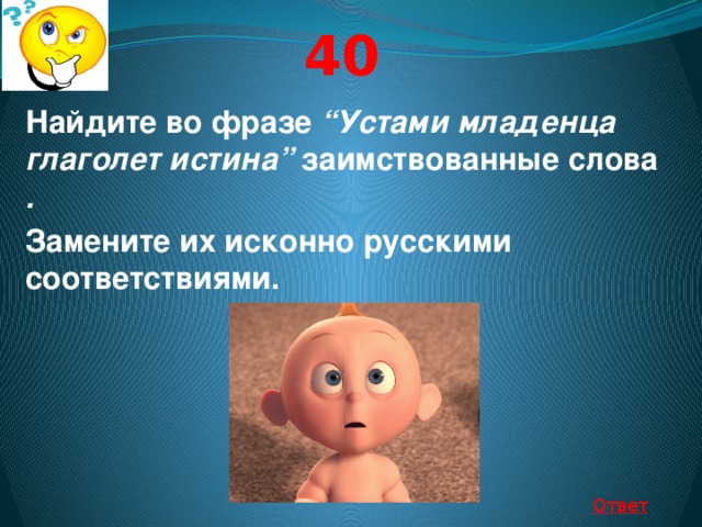 40 Найдите во фразе “Устами младенца глаголет истина” заимствованные слова . Замените их исконно русскими соответствиями.   Ответ