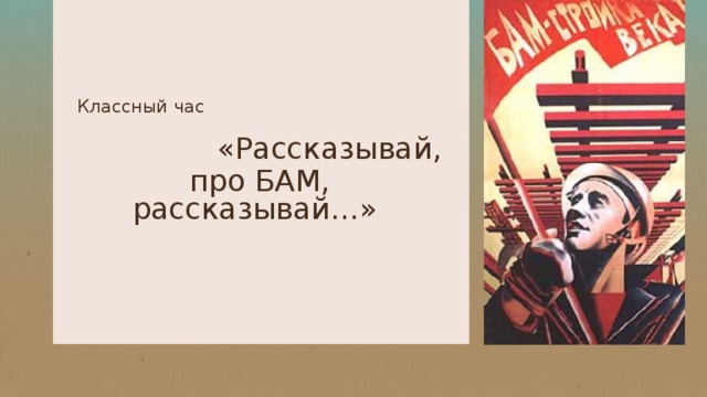 Классный час  «Рассказывай, про БАМ, рассказывай…»