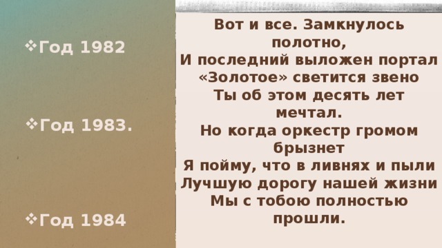 Год 1982 Вот и все. Замкнулось полотно,  И последний выложен портал  «Золотое» светится звено  Ты об этом десять лет мечтал.  Но когда оркестр громом брызнет  Я пойму, что в ливнях и пыли  Лучшую дорогу нашей жизни  Мы с тобою полностью прошли. Владимир Гузий Год 1983. Год 1984