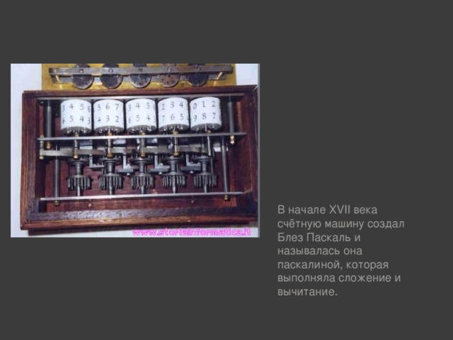 В начале XVII века счётную машину создал Блез Паскаль и называлась она паскалиной, которая выполняла сложение и вычитание.