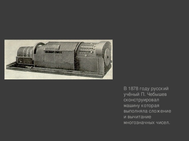 В 1878 году русский учёный П. Чебышев сконструировал машину которая выполняла сложение и вычитание многозначных чисел.