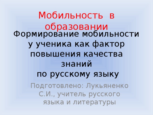 Мобильность в образовании Формирование мобильности у ученика как фактор повышения качества знаний  по русскому языку Подготовлено: Лукьяненко С.И., учитель русского языка и литературы