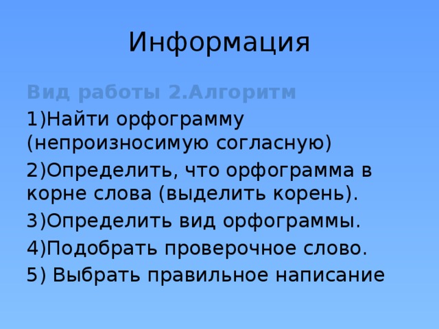 Информация Вид работы 2.Алгоритм 1)Найти орфограмму (непроизносимую согласную) 2)Определить, что орфограмма в корне слова (выделить корень). 3)Определить вид орфограммы. 4)Подобрать проверочное слово. 5) Выбрать правильное написание