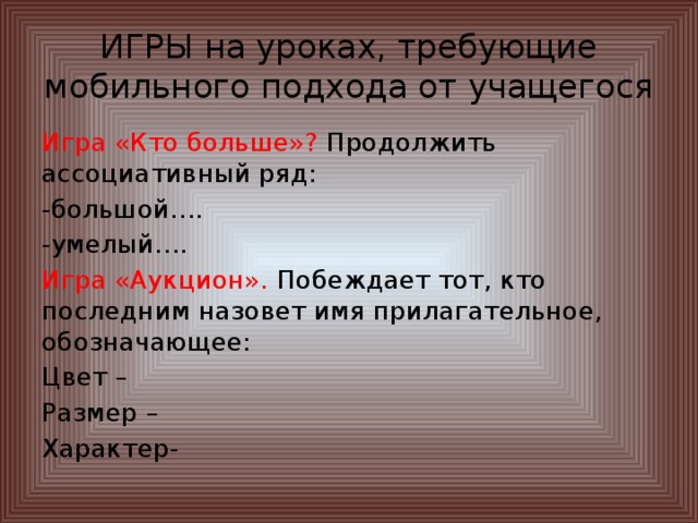 ИГРЫ на уроках, требующие мобильного подхода от учащегося Игра «Кто больше»? Продолжить ассоциативный ряд: -большой…. -умелый…. Игра «Аукцион». Побеждает тот, кто последним назовет имя прилагательное, обозначающее: Цвет – Размер – Характер-