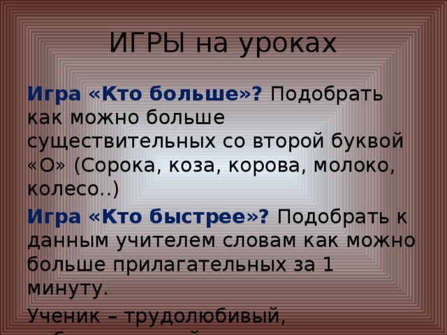 ИГРЫ на уроках Игра «Кто больше»? Подобрать как можно больше существительных со второй буквой «О» (Сорока, коза, корова, молоко, колесо..) Игра «Кто быстрее»? Подобрать к данным учителем словам как можно больше прилагательных за 1 минуту. Ученик – трудолюбивый, добросовестный… Школа – светлая, уютная, просторная…