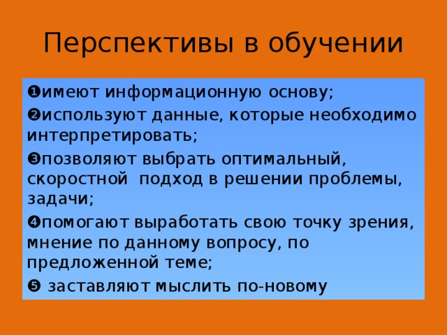 Перспективы в обучении ❶ имеют информационную основу; ❷ используют данные, которые необходимо интерпретировать; ❸ позволяют выбрать оптимальный, скоростной подход в решении проблемы, задачи; ❹ помогают выработать свою точку зрения, мнение по данному вопросу, по предложенной теме; ❺ заставляют мыслить по-новому