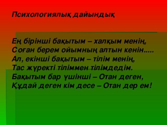 Психологиялық дайындық   Ең бірінші бақытым – халқым менің, Соған берем ойымның алтын кенін..... Ал, екінші бақытым – тілім менің, Тас жүректі тіліммен тілімдедім. Бақытым бар үшінші – Отан деген, Құдай деген кім десе – Отан дер ем!