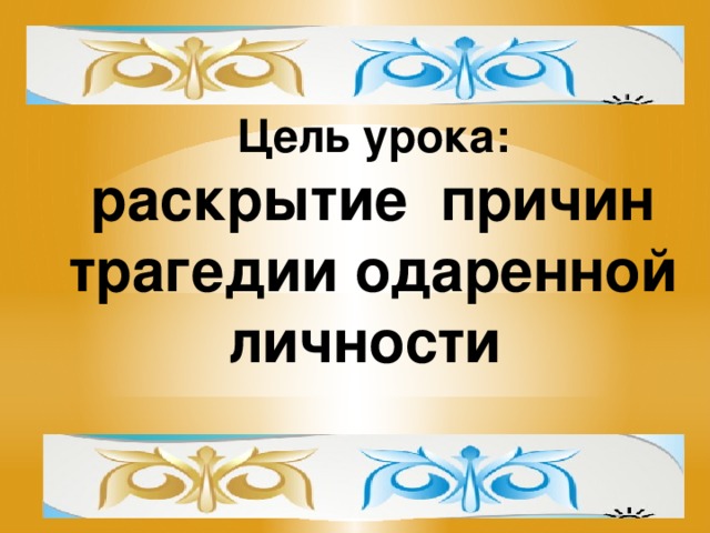 Цель урока:  раскрытие причин трагедии одаренной личности