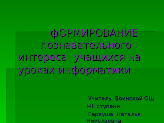 фОРМИРОВАНИЕ    познавательного интереса учащихся на уроках информатики   Учитель  Воинской ОШ I-III ступени   Гаркуша  Наталья Николаевна