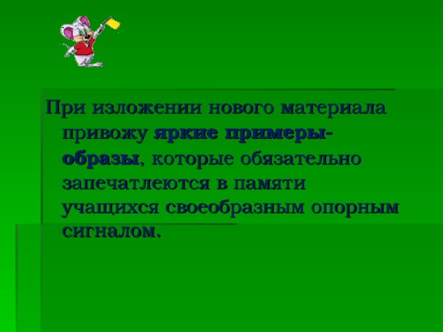 При изложении нового материала привожу яркие примеры-образы , которые обязательно запечатлеются в памяти учащихся своеобразным опорным сигналом.