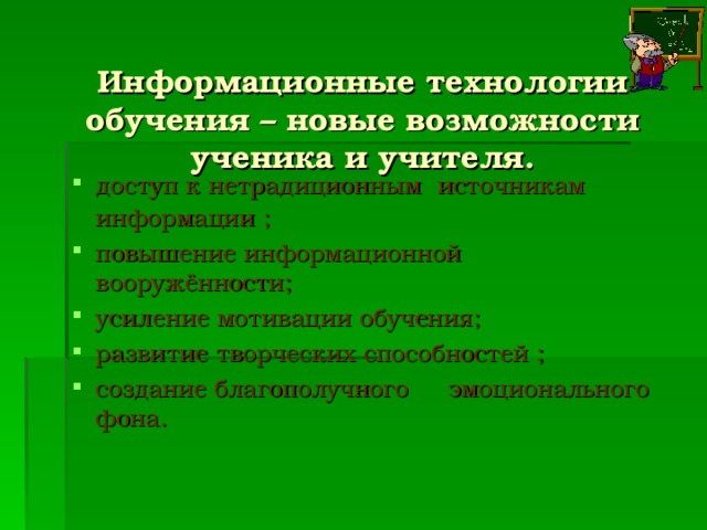 Информационные технологии обучения – новые возможности ученика и учителя. доступ к нетрадиционным источникам информации ; повышение информационной вооружённости ; усиление мотивации обучения ; развитие творческих способностей ; создание благополучного эмоционального фона.