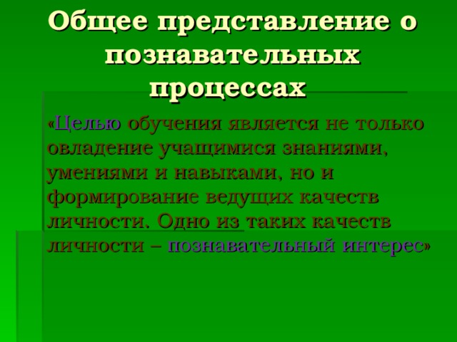 Общее представление о познавательных процессах  « Целью обучения является не только овладение учащимися знаниями, умениями и навыками, но и формирование ведущих качеств личности. Одно из таких качеств личности – познавательный интерес »