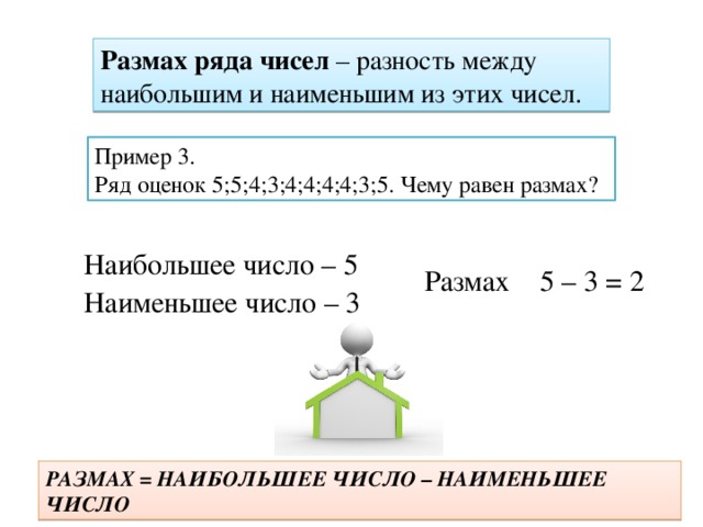 Размах ряда чисел – разность между наибольшим и наименьшим из этих чисел. Пример 3. Ряд оценок 5;5;4;3;4;4;4;4;3;5. Чему равен размах? Наибольшее число – 5 Размах 5 – 3 = 2 Наименьшее число – 3 РАЗМАХ = НАИБОЛЬШЕЕ ЧИСЛО – НАИМЕНЬШЕЕ ЧИСЛО