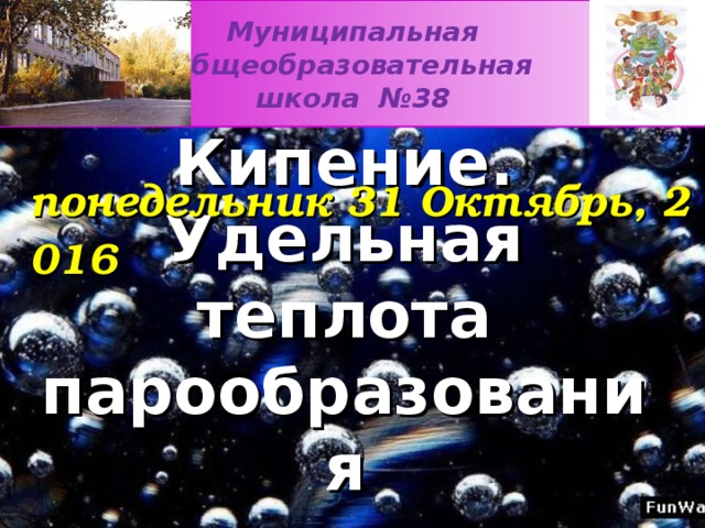 Муниципальная общеобразовательная школа №38  понедельник 31 Октябрь, 2016 Кипение.  Удельная теплота парообразования    .