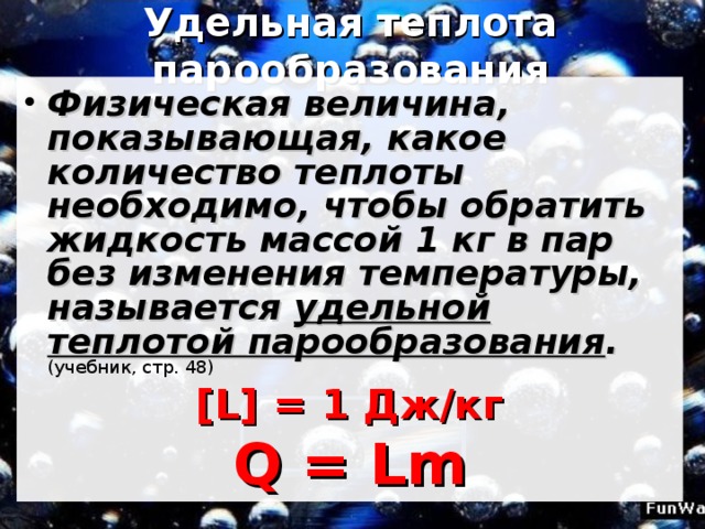 Удельная теплота парообразования Физическая величина, показывающая, какое количество теплоты необходимо, чтобы обратить жидкость массой 1 кг в пар без изменения температуры, называется удельной теплотой парообразования . (учебник, стр. 48) [ L ] = 1 Дж/кг Q = Lm