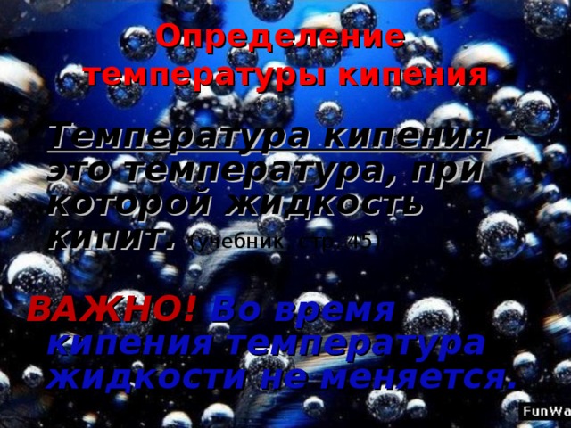 Определение температуры кипения Температура кипения – это температура, при которой жидкость кипит. (учебник, стр. 45)   ВАЖНО! Во время кипения температура жидкости не меняется.