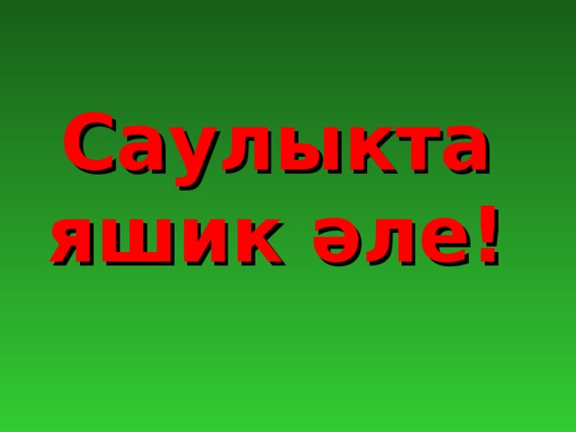 Саулыкта яшик әле!