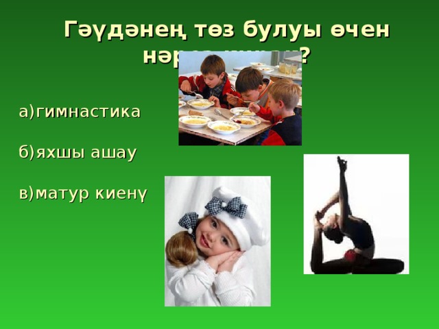 Гәүдәнең төз булуы өчен нәрсә кирәк?    а)гимнастика   б)яхшы ашау   в)матур киенү