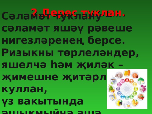 2.Дөрес туклан. Сәламәт туклану – сәламәт яшәү рәвеше нигезләренең берсе. Ризыкны төрлеләндер, яшелчә һәм җиләк – җимешне җитәрлек куллан, үз вакытында ашыкмыйча аша.