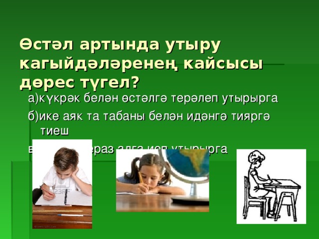 Өстәл артында утыру кагыйдәләренең кайсысы дөрес түгел? а)күкрәк белән өстәлгә терәлеп утырырга б)ике аяк та табаны белән идәнгә тияргә тиеш в)башны бераз алга иеп утырырга