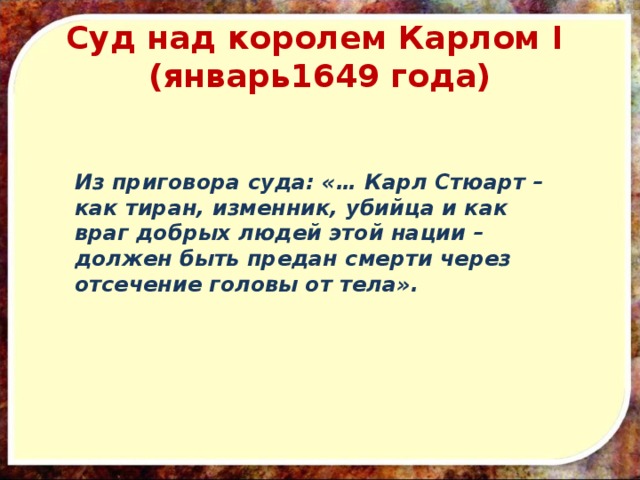 Суд над королем Карлом I  (январь1649 года) Из приговора суда: «… Карл Стюарт – как тиран, изменник, убийца и как враг добрых людей этой нации – должен быть предан смерти через отсечение головы от тела».