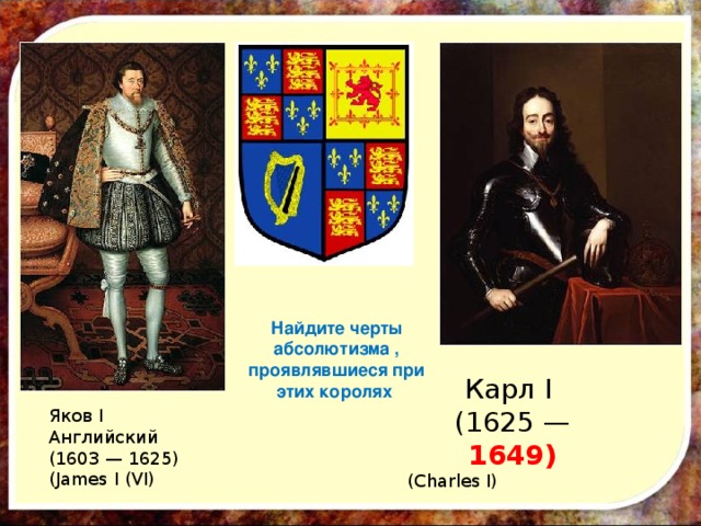 Найдите черты абсолютизма , проявлявшиеся при этих королях Карл I (1625 — 1649) (Charles I) Яков I Английский (1603 — 1625) (James I (VI)