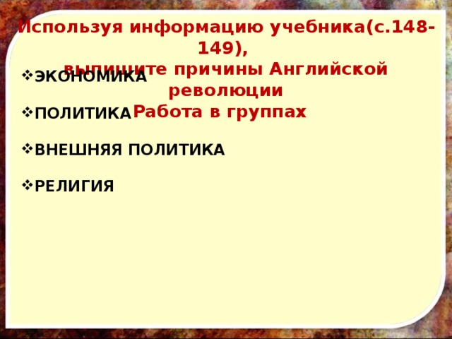 Используя информацию учебника(с.148-149), выпишите причины Английской революции Работа в группах ЭКОНОМИКА  ПОЛИТИКА  ВНЕШНЯЯ ПОЛИТИКА  РЕЛИГИЯ