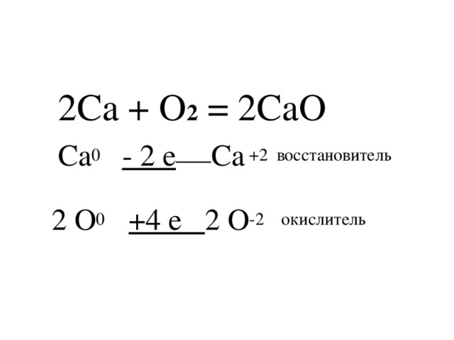 2Ca + O 2 = 2CaO   Ca 0 - 2 е  Ca +2 восстановитель    2 O 0   +4 e 2 O -2 окислитель