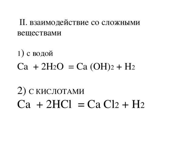 II. взаимодействие со сложными веществами 1 ) с водой Ca + 2H 2 O = Ca (OH) 2 + H 2   2) с кислотами  C а + 2HC l = C a C l 2 + H 2