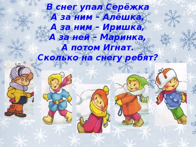 В снег упал Серёжка  А за ним – Алёшка,  А за ним – Иришка,  А за ней – Маринка,  А потом Игнат.  Сколько на снегу ребят?