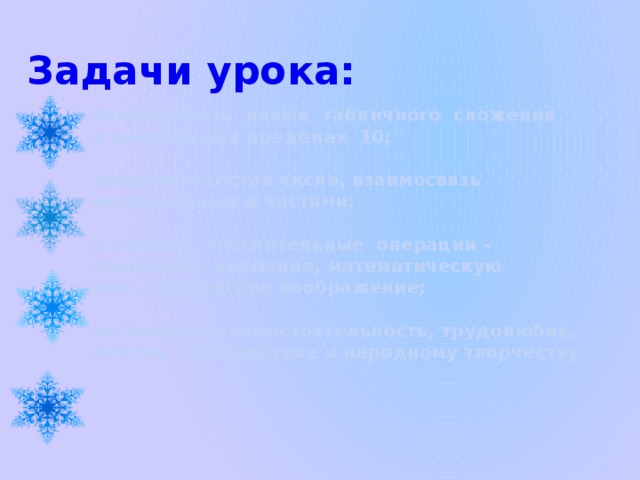 Задачи урока:  Формировать навык табличного сложения  и вычитания в пределах 10;   закрепить состав числа, взаимосвязь  между целым и частями;   развивать мыслительные операции –  сравнение, внимание, математическую  речь, творческое воображение;   воспитывать самостоятельность, трудолюбие,  любовь к математике и народному творчеству.