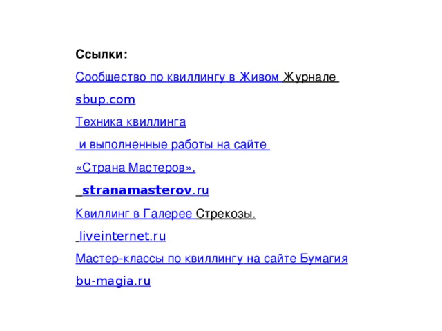 Ссылки: Сообщество по квиллингу в Живом Журнале  sbup.com Техника квиллинга и выполненные работы на сайте «Страна Мастеров».   stranamasterov .ru Квиллинг в Галерее Стрекозы .  liveinternet.ru Мастер-классы по квиллингу на сайте Бумагия bu-magia.ru